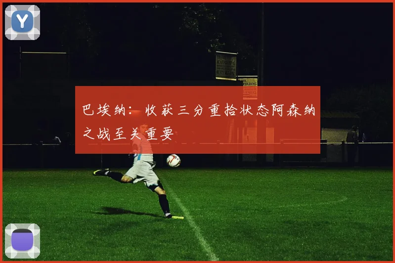 巴埃纳：收获三分重拾状态阿森纳之战至关重要