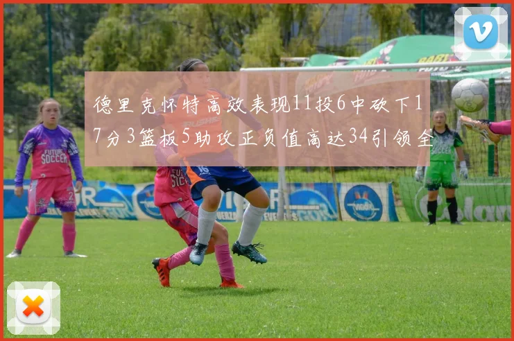 德里克怀特高效表现11投6中砍下17分3篮板5助攻正负值高达34引领全场