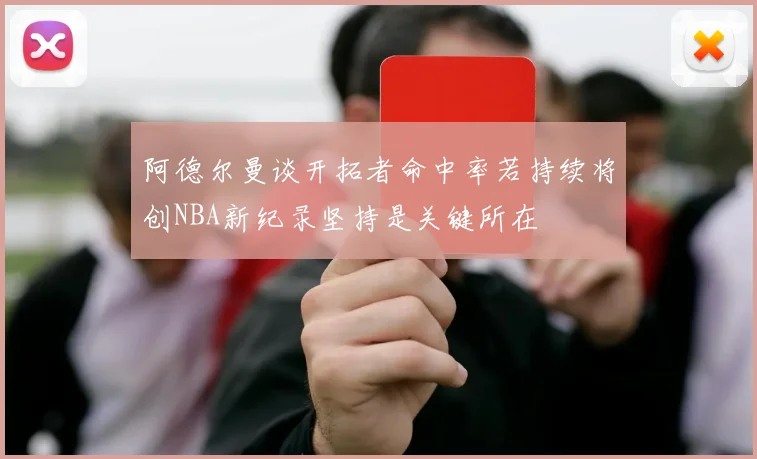 阿德尔曼谈开拓者命中率若持续将创NBA新纪录坚持是关键所在