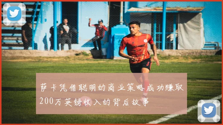 萨卡凭借聪明的商业策略成功赚取200万英镑收入的背后故事