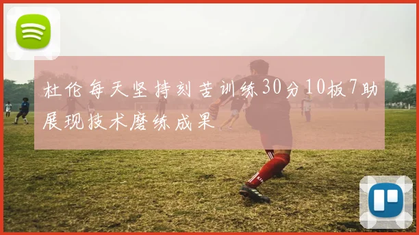 杜伦每天坚持刻苦训练30分10板7助展现技术磨练成果