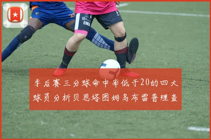 季后赛三分球命中率低于20的四大球员分析贝恩塔图姆乌布雷普理查德表现探讨