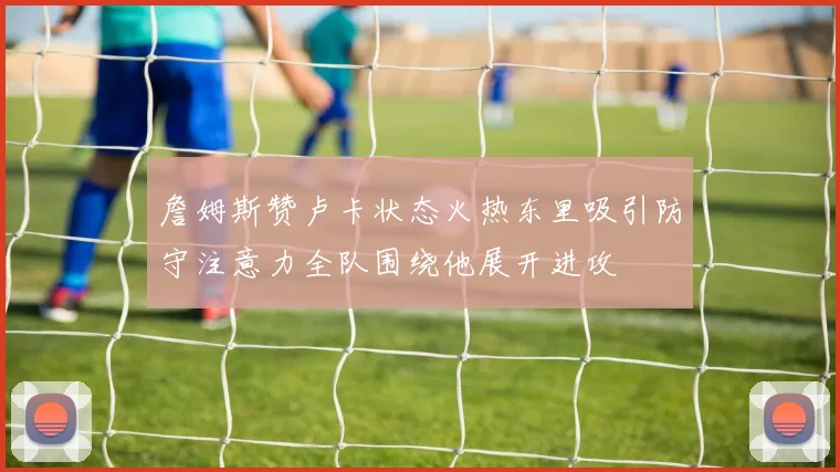 詹姆斯赞卢卡状态火热东里吸引防守注意力全队围绕他展开进攻