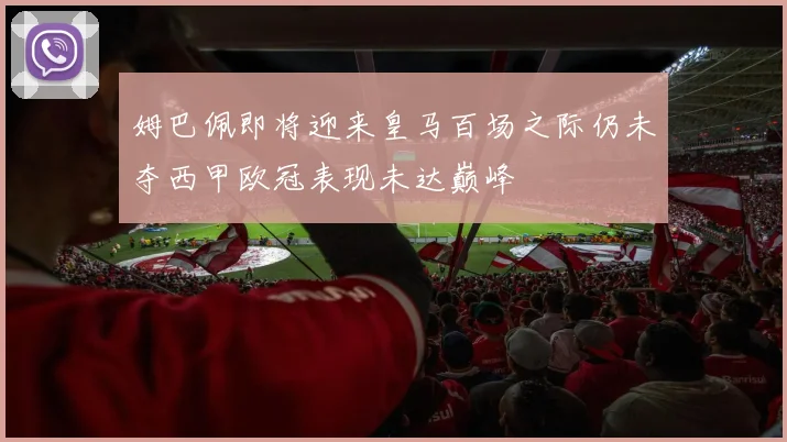 姆巴佩即将迎来皇马百场之际仍未夺西甲欧冠表现未达巅峰
