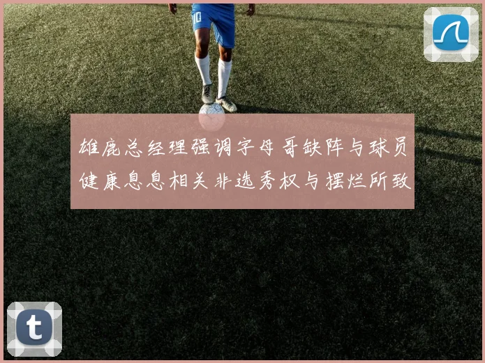 雄鹿总经理强调字母哥缺阵与球员健康息息相关非选秀权与摆烂所致