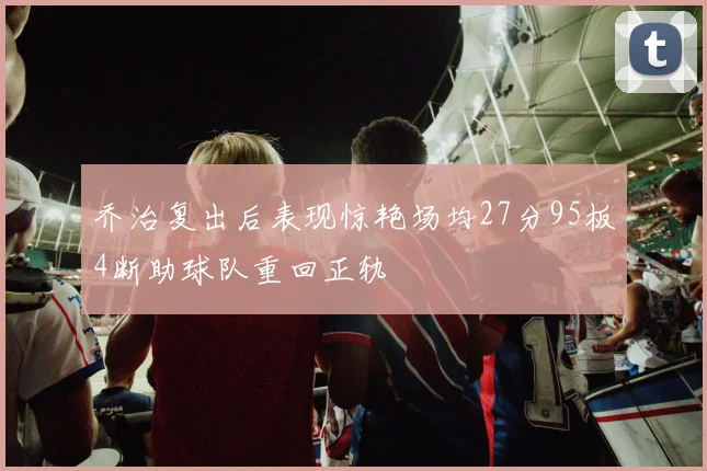 乔治复出后表现惊艳场均27分95板4断助球队重回正轨