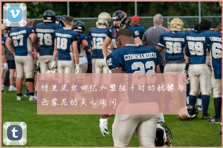 特里皮尔回忆加盟纽卡时的犹豫与西蒙尼的关心询问