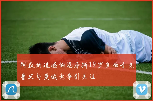 阿森纳追逐伯恩茅斯19岁多面手克鲁皮与曼城竞争引关注
