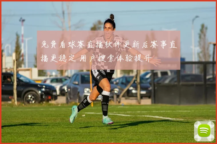 免费看球赛直播软件更新后赛事直播更稳定 用户搜索体验提升