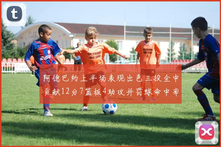 阿德巴约上半场表现出色三投全中贡献12分7篮板4助攻并罚球命中率高效
